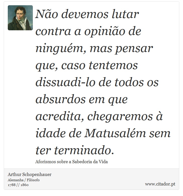 Não devemos lutar contra a opinião de ninguém, mas pensar que, caso tentemos dissuadi-lo de todos os absurdos em que acredita, chegaremos à idade de Matusalém sem ter terminado. - Arthur Schopenhauer - Frases