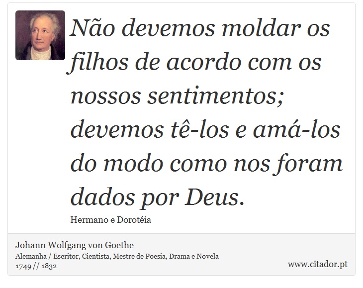 Não devemos moldar os filhos de acordo com os nossos sentimentos; <br />
 devemos tê-los e amá-los do modo como nos foram dados por Deus. - Johann Wolfgang von Goethe - Frases