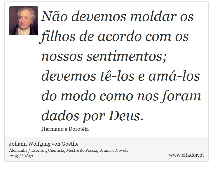 No devemos moldar os filhos de acordo com os nossos sentimentos; <br />
 devemos t-los e am-los do modo como nos foram dados por Deus. - Johann Wolfgang von Goethe - Frases