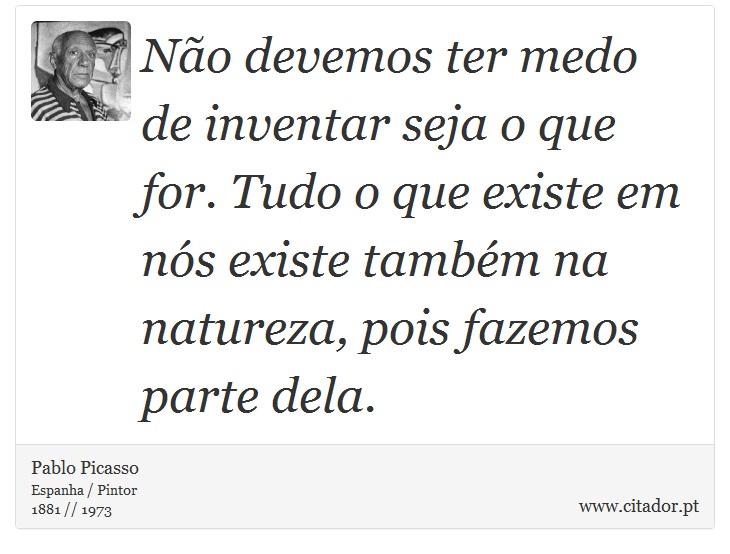 Não devemos ter medo de inventar seja o que for. Tudo o que existe em nós existe também na natureza, pois fazemos parte dela. - Pablo Picasso - Frases