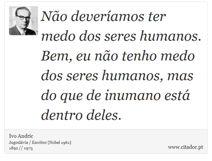 Não deveríamos ter medo dos seres humanos. Bem, eu não tenho medo dos seres humanos, mas do que de inumano está dentro deles. - Ivo Andric - Frases