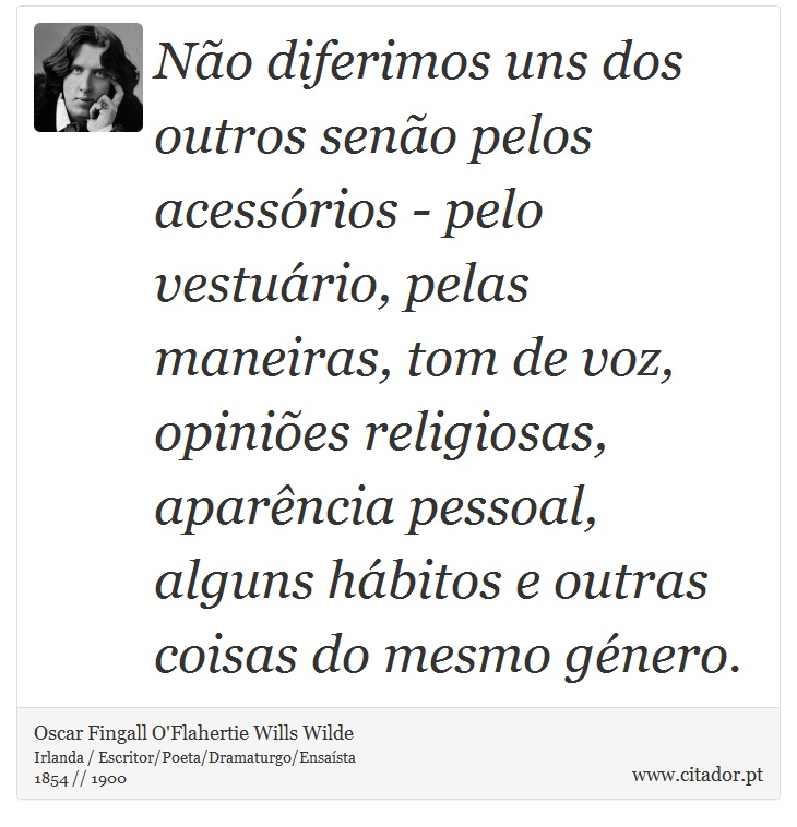 Não diferimos uns dos outros senão pelos acessórios - pelo vestuário, pelas maneiras, tom de voz, opiniões religiosas, aparência pessoal, alguns hábitos e outras coisas do mesmo género. - Oscar Fingall O'Flahertie Wills Wilde - Frases