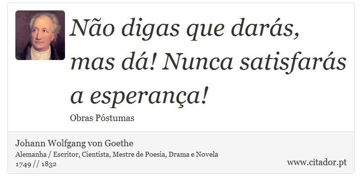 Não digas que darás, mas dá! Nunca satisfarás a esperança! - Johann Wolfgang von Goethe - Frases