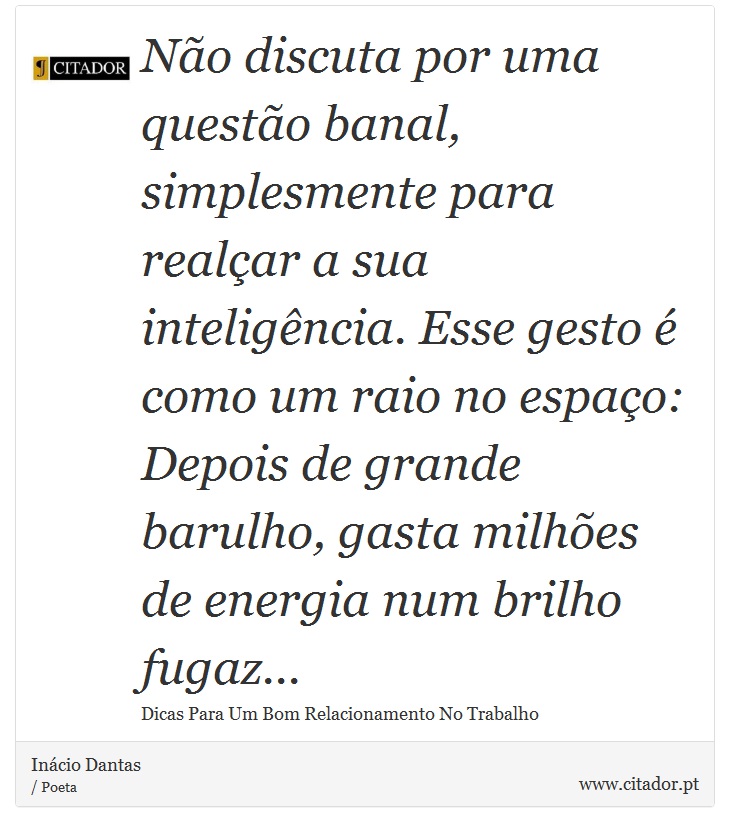 Não discuta por uma questão banal, simplesmente para realçar a sua inteligência. Esse gesto é como um raio no espaço: Depois de grande barulho, gasta milhões de energia num brilho fugaz... - Inácio Dantas - Frases