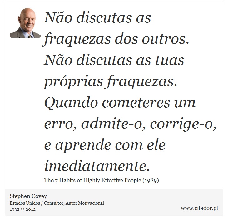 Não discutas as fraquezas dos outros. Não discutas as tuas próprias fraquezas. Quando cometeres um erro, admite-o, corrige-o, e aprende com ele imediatamente. - Stephen Covey - Frases