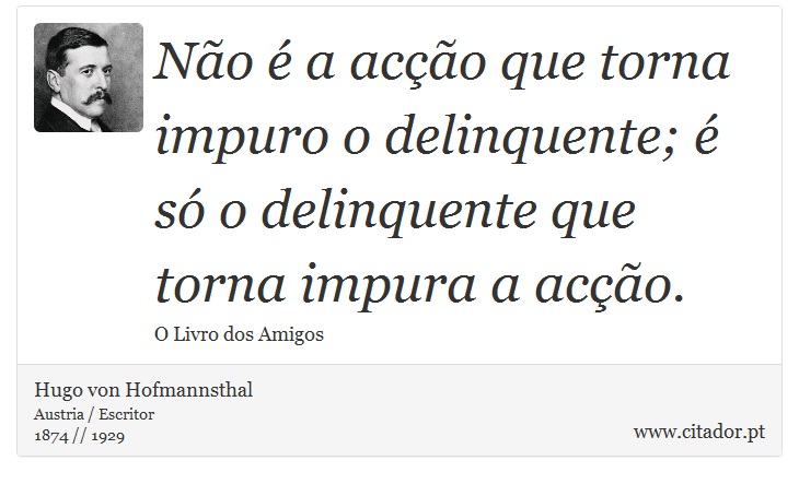 Não é a acção que torna impuro o delinquente; é só o delinquente que torna impura a acção. - Hugo von Hofmannsthal - Frases