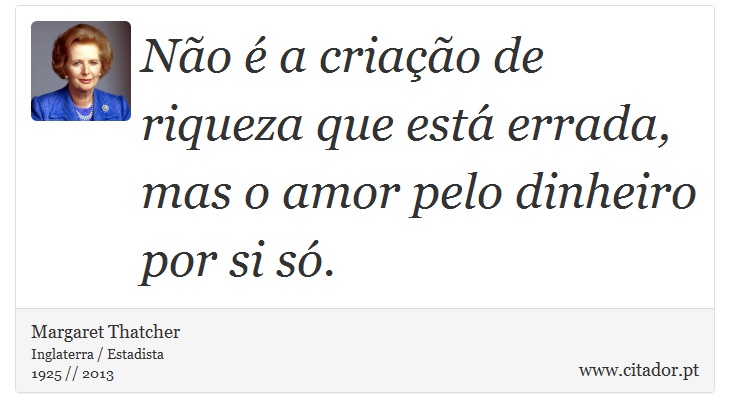 Não é a criação de  riqueza que está errada, mas o amor pelo dinheiro por si só. - Margaret Thatcher - Frases
