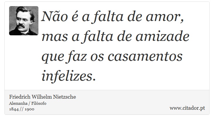 Não é a falta de amor, mas a falta de amizade que faz os casamentos infelizes. - Friedrich Wilhelm Nietzsche - Frases