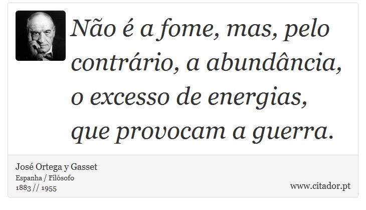 Não é a fome, mas, pelo contrário, a abundância, o excesso de energias, que provocam a guerra. - José Ortega y Gasset - Frases