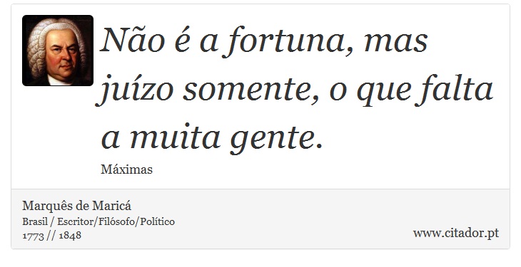Não é a fortuna, mas juízo somente, o que falta a muita gente. - Marquês de Maricá - Frases