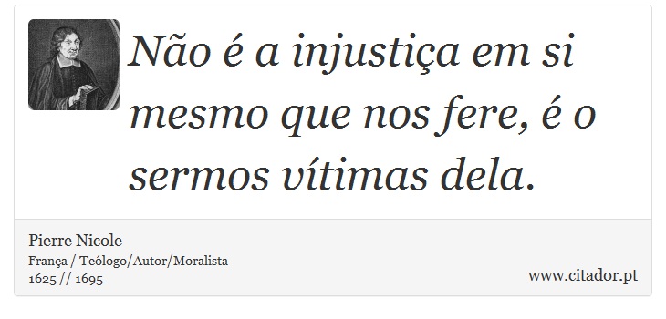 Não é a injustiça em si mesmo que nos fere, é o sermos vítimas dela. - Pierre Nicole - Frases