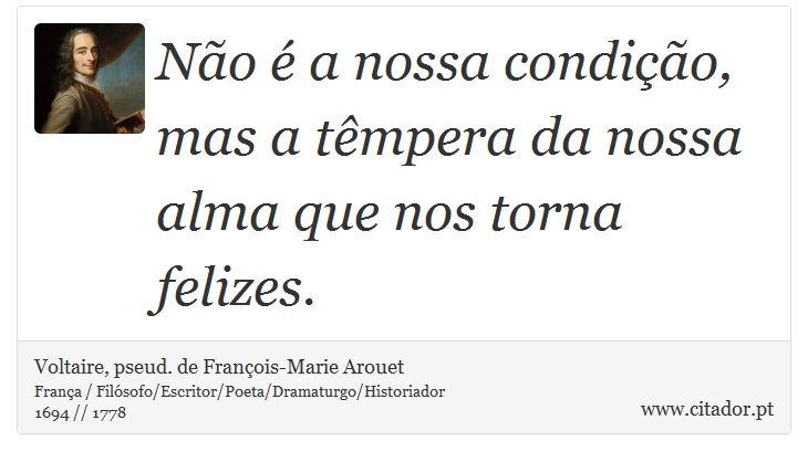 Não é a nossa condição, mas a têmpera da nossa alma que nos torna felizes. - Voltaire, pseud. de François-Marie Arouet - Frases