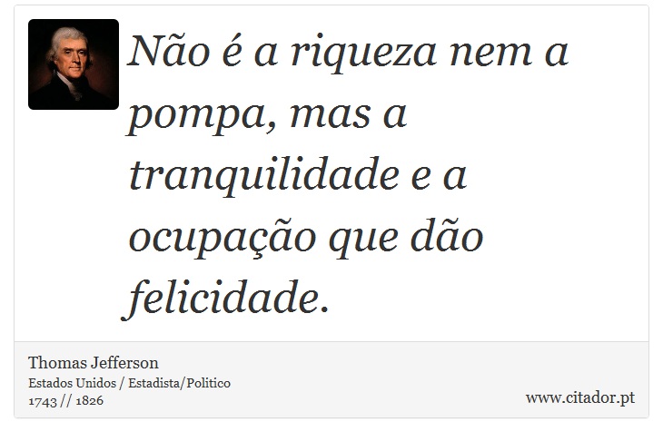 Não é a riqueza nem a pompa, mas a tranquilidade e a ocupação que dão felicidade. - Thomas Jefferson - Frases