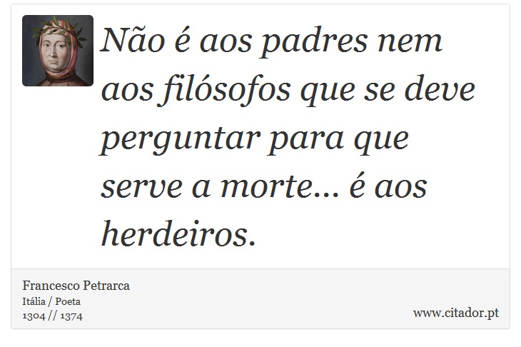 Não é aos padres nem aos filósofos que se deve perguntar para que serve a morte... é aos herdeiros. - Francesco Petrarca - Frases