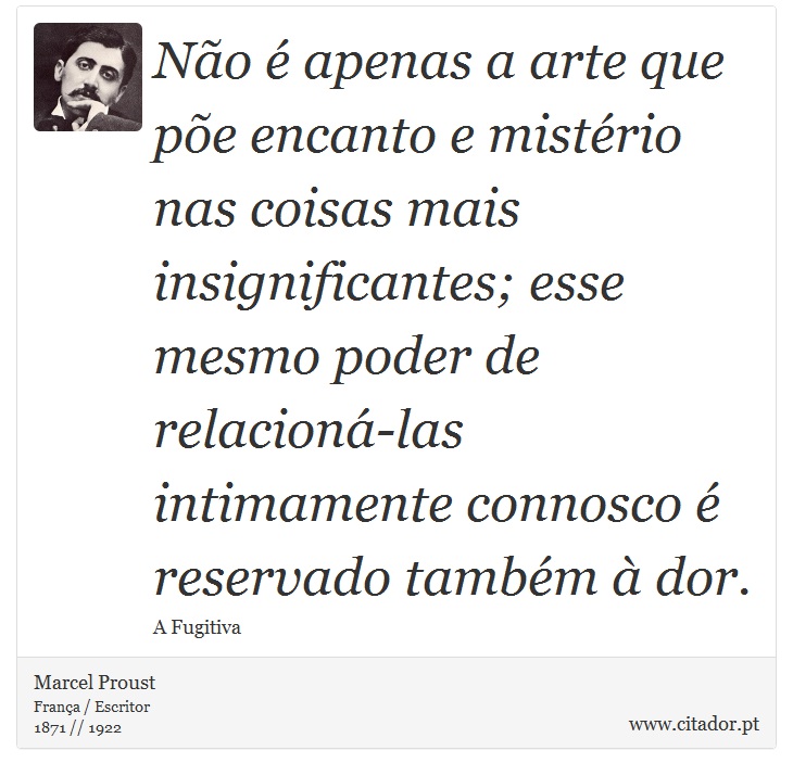 Não é apenas a arte que põe encanto e mistério nas coisas mais insignificantes; esse mesmo poder de relacioná-las intimamente connosco é reservado também à dor. - Marcel Proust - Frases