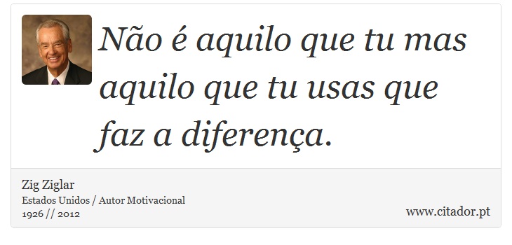 Não é aquilo que tu mas aquilo que tu usas que faz a diferença. - Zig Ziglar - Frases