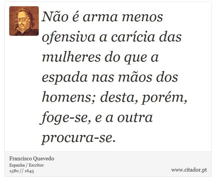Não é arma menos ofensiva a carícia das mulheres do que a espada nas mãos dos homens; desta, porém, foge-se, e a outra procura-se. - Francisco Quevedo - Frases