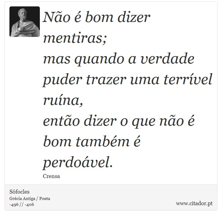 Não é bom dizer mentiras; <br />
 mas quando a verdade puder trazer uma terrível ruína, <br />
 então dizer o que não é bom também é perdoável. - Sófocles - Frases