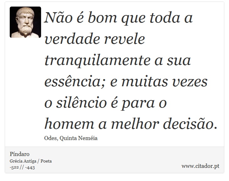 Não é bom que toda a verdade revele tranquilamente a sua essência; e muitas vezes o silêncio é para o homem a melhor decisão. - Píndaro - Frases