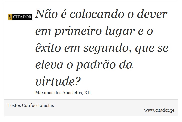 Não é colocando o dever em primeiro lugar e o êxito em segundo, que se eleva o padrão da virtude? - Textos Confuccionistas - Frases