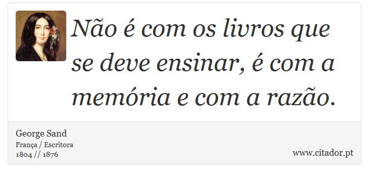 Não é com os livros que se deve ensinar,  é com a memória e com a razão. - George Sand - Frases
