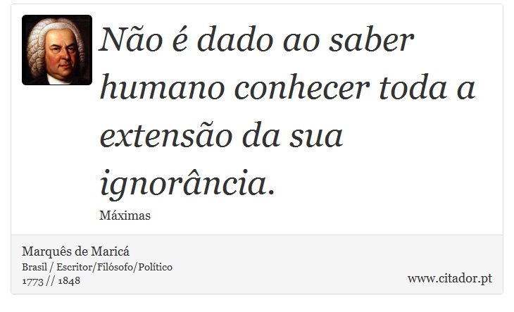 Não é dado ao saber humano conhecer toda a extensão da sua ignorância. - Marquês de Maricá - Frases