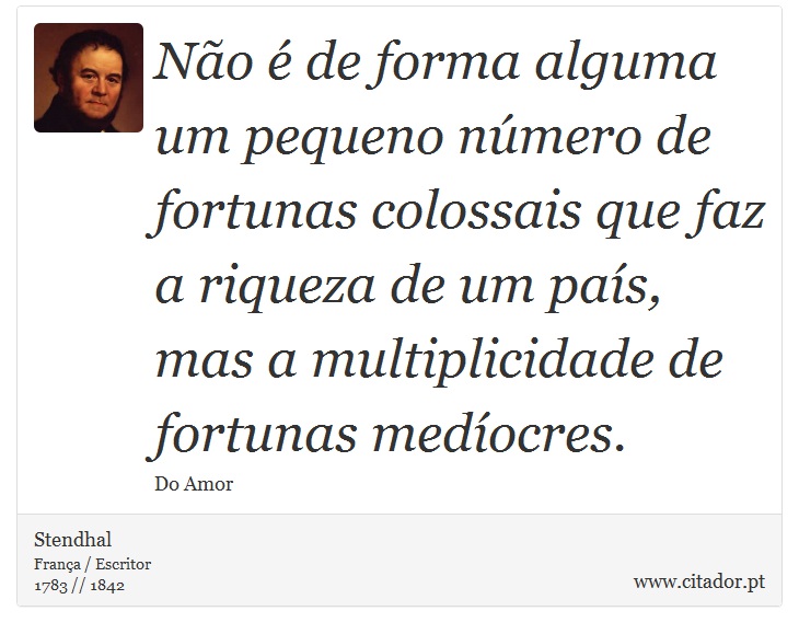 Não é de forma alguma um pequeno número de fortunas colossais que faz a riqueza de um país, mas a multiplicidade de fortunas medíocres. - Stendhal - Frases