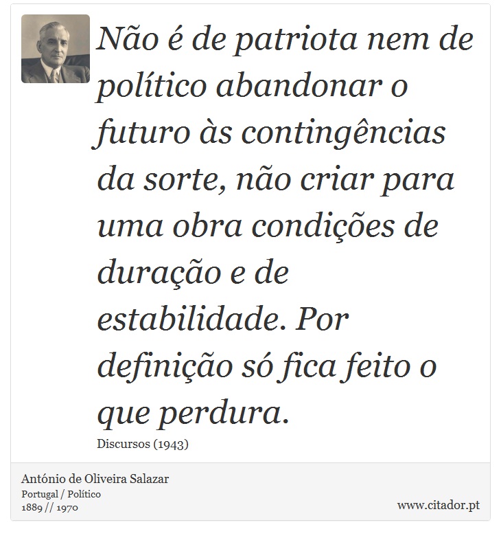 Não é de patriota nem de político abandonar o futuro às contin­gências da sorte, não criar para uma obra condições de duração e de estabilidade. Por definição só fica feito o que perdura. - António de Oliveira Salazar - Frases
