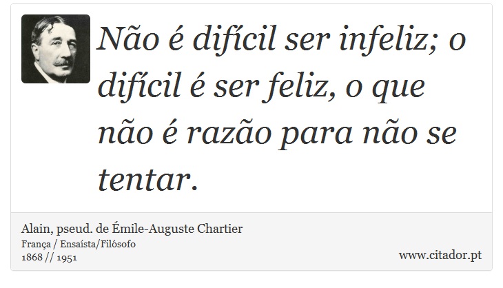 Não é difícil ser infeliz; o difícil é ser feliz, o que não é razão para não se tentar. - Alain, pseud. de Émile-Auguste Chartier - Frases