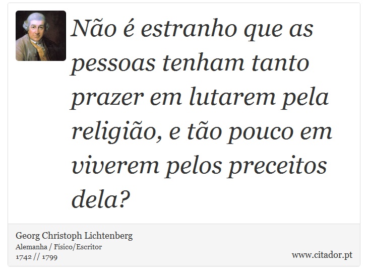 Não é estranho que as pessoas tenham tanto prazer em lutarem pela religião, e tão pouco em viverem pelos preceitos dela? - Georg Christoph Lichtenberg - Frases
