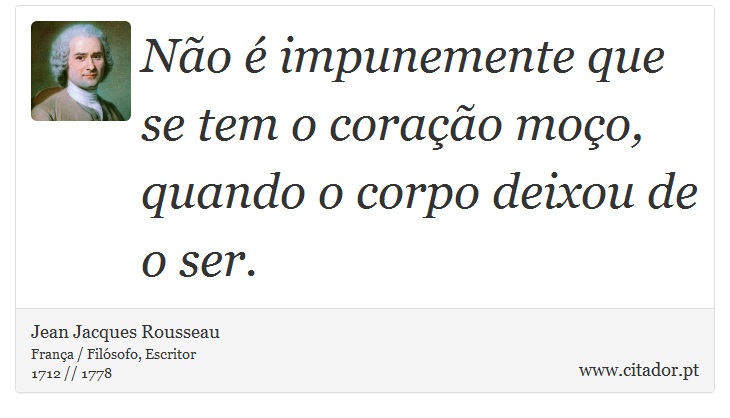Não é impunemente que se tem o coração moço, quando o corpo deixou de o ser. - Jean Jacques Rousseau - Frases