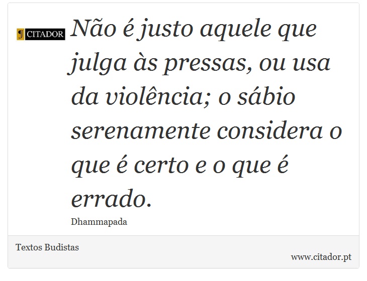 Não é justo aquele que julga às pressas, ou usa da violência; o sábio serenamente considera o que é certo e o que é errado. - Textos Budistas - Frases