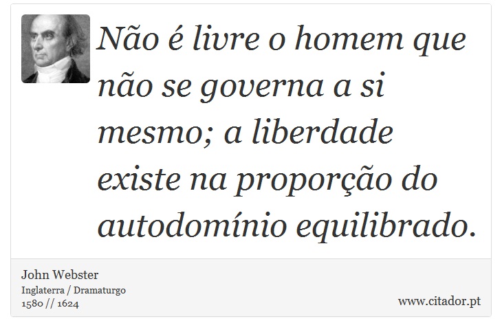 Não é livre o homem que não se governa a si mesmo; a liberdade existe na proporção do autodomínio equilibrado. - John Webster - Frases