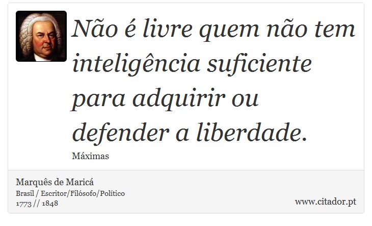 Não é livre quem não tem inteligência suficiente para adquirir ou defender a liberdade. - Marquês de Maricá - Frases