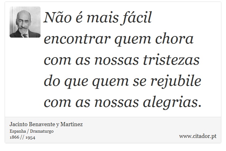 Não é mais fácil encontrar quem chora com as nossas tristezas do que quem se rejubile com as nossas alegrias. - Jacinto Benavente y Martinez - Frases