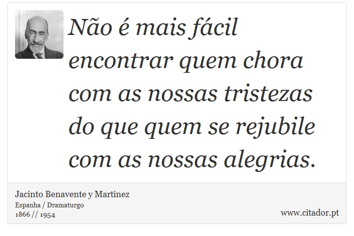 No  mais fcil encontrar quem chora com as nossas tristezas do que quem se rejubile com as nossas alegrias. - Jacinto Benavente y Martinez - Frases