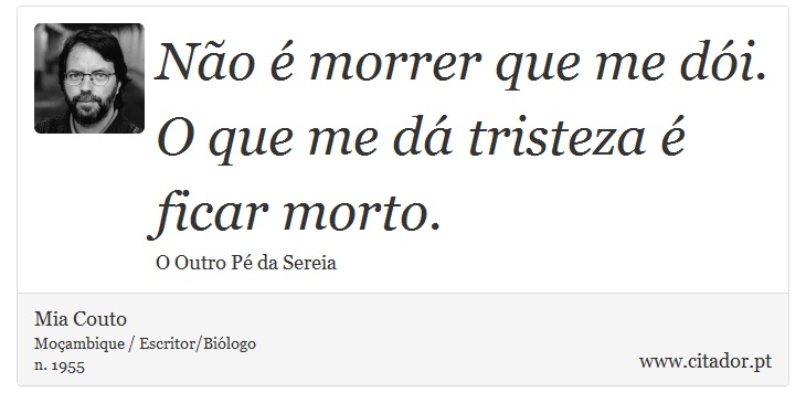 Não é morrer que me dói. O que me dá tristeza é ficar morto. - Mia Couto - Frases