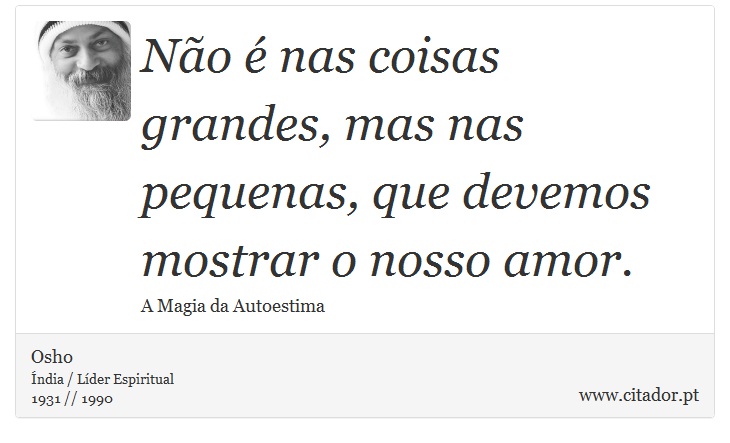 Não é nas coisas grandes, mas nas pequenas, que devemos mostrar o nosso amor. - Osho - Frases