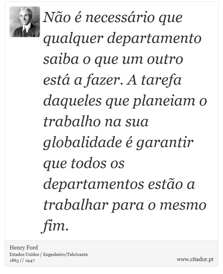 Não é necessário que qualquer departamento saiba o que um outro está a fazer. A tarefa daqueles que planeiam o trabalho na sua globalidade é garantir que todos os departamentos estão a trabalhar para o mesmo fim. - Henry Ford - Frases