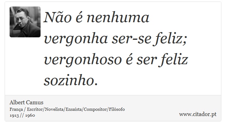 Não é nenhuma vergonha ser-se feliz; vergonhoso é ser feliz sozinho. - Albert Camus - Frases