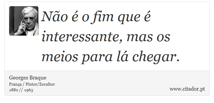 Não é o fim que é interessante, mas os meios para lá chegar. - Georges Braque - Frases