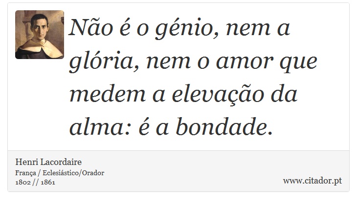 Não é o génio, nem a glória, nem o amor que medem a elevação da alma: é a bondade. - Henri Lacordaire - Frases