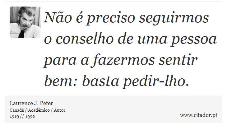 Não é preciso seguirmos o conselho de uma pessoa para a fazermos sentir bem: basta pedir-lho. - Laurence J. Peter - Frases