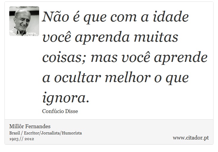 Não é que com a idade você aprenda muitas coisas; mas você aprende a ocultar melhor o que ignora. - Millôr Fernandes - Frases