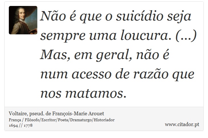 Não é que o suicídio seja sempre uma loucura. (...) Mas, em geral, não é num acesso de razão que nos matamos. - Voltaire, pseud. de François-Marie Arouet - Frases