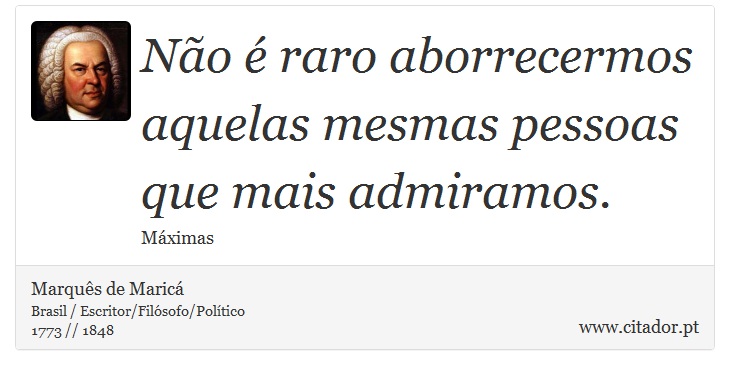 Não é raro aborrecermos aquelas mesmas pessoas que mais admiramos. - Marquês de Maricá - Frases