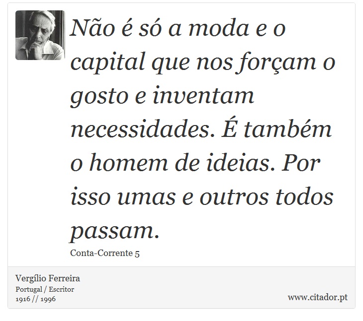 Não é só a moda e o capital que nos forçam o gosto e inventam necessidades. É também o homem de ideias. Por isso umas e outros todos passam. - Vergílio Ferreira - Frases