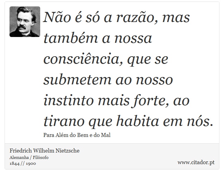 Não é só a razão, mas também a nossa consciência, que se submetem ao nosso instinto mais forte, ao tirano que habita em nós. - Friedrich Wilhelm Nietzsche - Frases