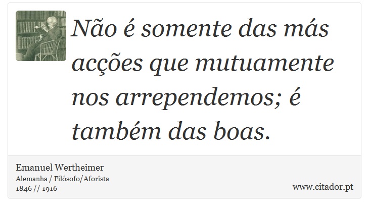 Não é somente das más acções que mutuamente nos arrependemos; é também das boas. - Emanuel Wertheimer - Frases