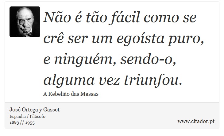 Não é tão fácil como se crê ser um egoísta puro, e ninguém, sendo-o, alguma vez triunfou. - José Ortega y Gasset - Frases